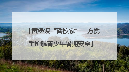 黄堡镇“警校家”三方携手护航青少年暑期安全