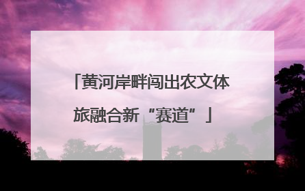 黄河岸畔闯出农文体旅融合新“赛道”