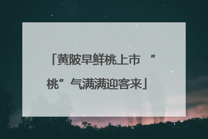 黄陂早鲜桃上市 “桃”气满满迎客来