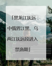 黑龙江抚远：中俄界江黑、乌两江抚远段进入禁渔期