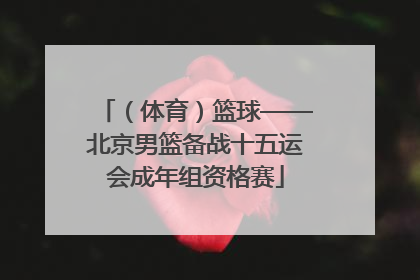 （体育）篮球——北京男篮备战十五运会成年组资格赛