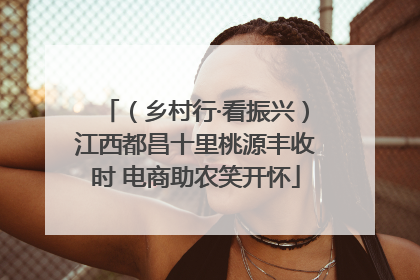 （乡村行·看振兴）江西都昌十里桃源丰收时 电商助农笑开怀