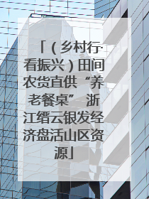 （乡村行·看振兴）田间农货直供“养老餐桌” 浙江缙云银发经济盘活山区资源