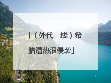 （外代一线）希腊遭热浪侵袭