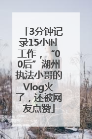 3分钟记录15小时工作，“00后”湖州执法小哥的Vlog火了，还被网友点赞