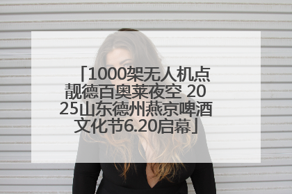 1000架无人机点靓德百奥莱夜空 2025山东德州燕京啤酒文化节6.20启幕