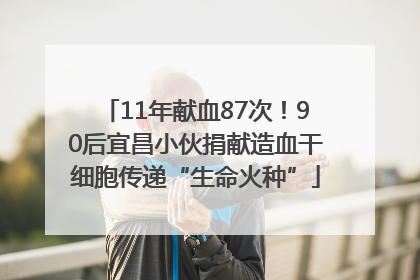 11年献血87次！90后宜昌小伙捐献造血干细胞传递“生命火种”