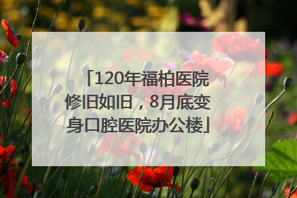 120年福柏医院修旧如旧，8月底变身口腔医院办公楼