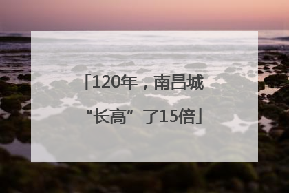 120年，南昌城“长高”了15倍