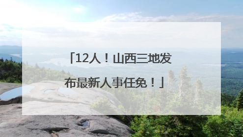 12人！山西三地发布最新人事任免！