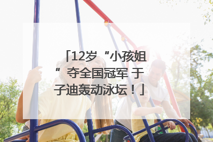 12岁“小孩姐”夺全国冠军 于子迪轰动泳坛！