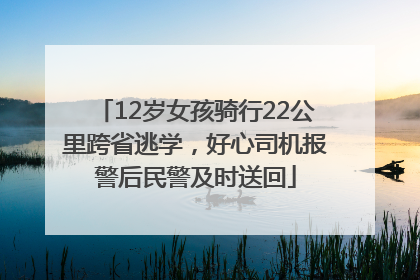 12岁女孩骑行22公里跨省逃学，好心司机报警后民警及时送回