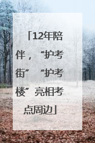 12年陪伴，“护考街”“护考楼”亮相考点周边