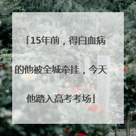 15年前，得白血病的他被全城牵挂，今天他踏入高考考场