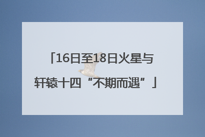 16日至18日火星与轩辕十四“不期而遇”