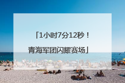 1小时7分12秒！青海军团闪耀赛场