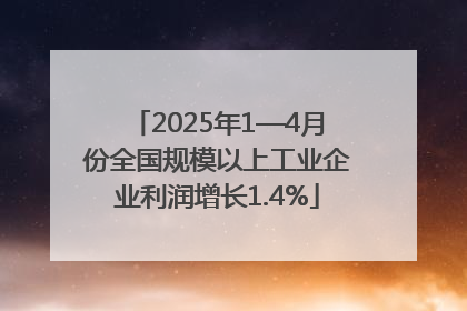 2025年1—4月份全国规模以上工业企业利润增长1.4%
