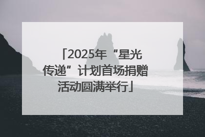 2025年“星光传递”计划首场捐赠活动圆满举行