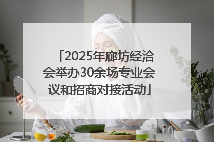2025年廊坊经洽会举办30余场专业会议和招商对接活动