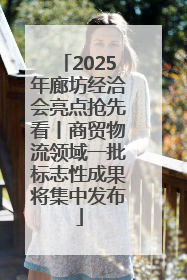2025年廊坊经洽会亮点抢先看丨商贸物流领域一批标志性成果将集中发布