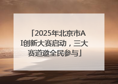 2025年北京市AI创新大赛启动，三大赛道邀全民参与