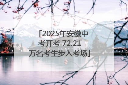 2025年安徽中考开考 72.21万名考生步入考场