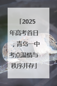 2025年高考首日，青岛一中考点温情与秩序并存