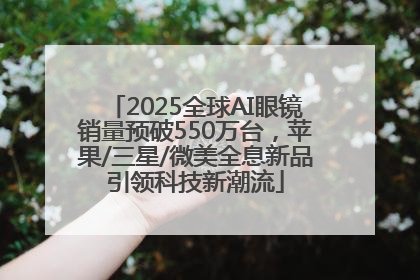 2025全球AI眼镜销量预破550万台，苹果/三星/微美全息新品引领科技新潮流