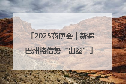 2025商博会｜新疆巴州将借势“出圈”