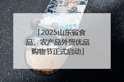2025山东省食品、农产品外贸优品购物节正式启动