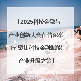 2025科技金融与产业创新大会在普陀举行 聚焦科技金融赋能产业升级之策