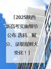2025陕西新高考实施细节公布 选科、赋分、录取规则大变化！