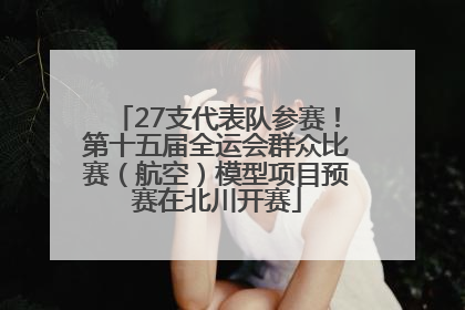 27支代表队参赛！第十五届全运会群众比赛（航空）模型项目预赛在北川开赛