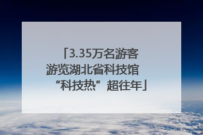 3.35万名游客游览湖北省科技馆 “科技热”超往年
