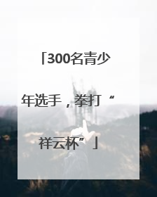 300名青少年选手，拳打“祥云杯”