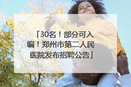 30名！部分可入编！郑州市第二人民医院发布招聘公告