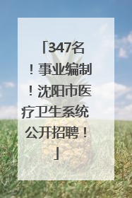 347名！事业编制！沈阳市医疗卫生系统公开招聘！