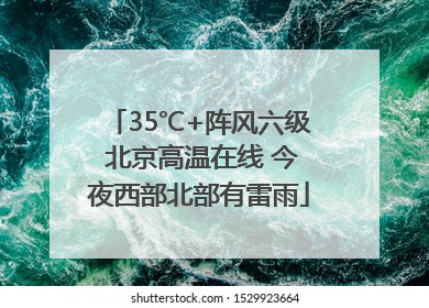 35℃+阵风六级 北京高温在线 今夜西部北部有雷雨