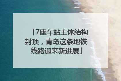 7座车站主体结构封顶，青岛这条地铁线路迎来新进展