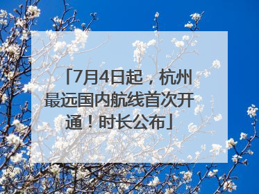 7月4日起，杭州最远国内航线首次开通！时长公布