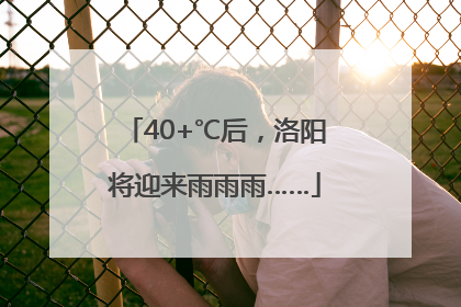 40+℃后，洛阳将迎来雨雨雨……