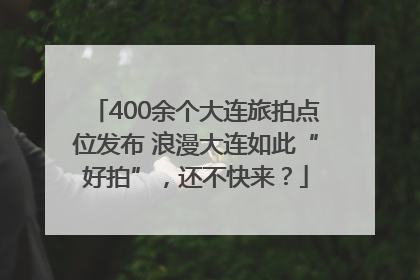 400余个大连旅拍点位发布 浪漫大连如此“好拍”，还不快来？