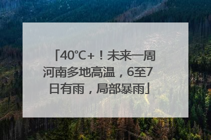 40℃+！未来一周河南多地高温，6至7日有雨，局部暴雨