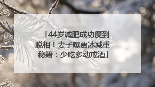 44岁减肥成功瘦到脱相！妻子曝贾冰减重秘籍：少吃多动戒酒