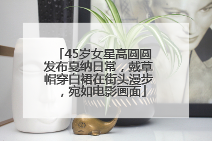 45岁女星高圆圆发布戛纳日常，戴草帽穿白裙在街头漫步，宛如电影画面
