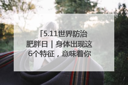 5.11世界防治肥胖日｜身体出现这6个特征，意味着你正在悄悄变瘦……