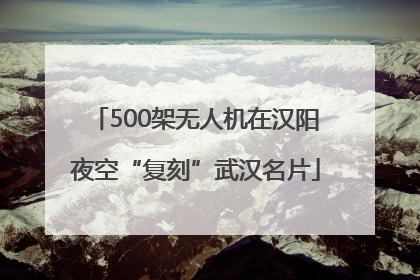 500架无人机在汉阳夜空“复刻”武汉名片