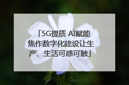 5G提质 AI赋能 焦作数字化建设让生产、生活可感可触