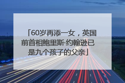 60岁再添一女，英国前首相鲍里斯·约翰逊已是九个孩子的父亲