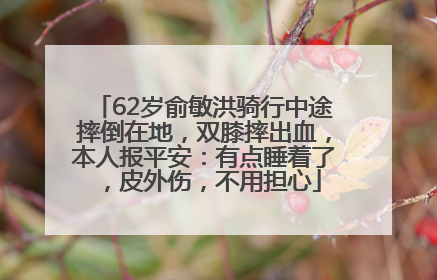 62岁俞敏洪骑行中途摔倒在地，双膝摔出血，本人报平安：有点睡着了，皮外伤，不用担心